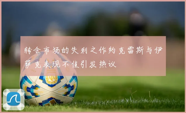 转会市场的失利之作约克雷斯与伊萨克表现不佳引发热议