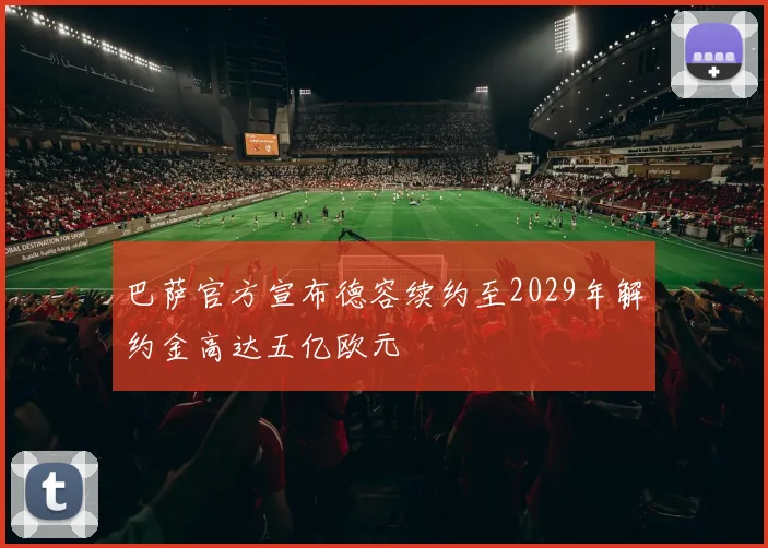 巴萨官方宣布德容续约至2029年解约金高达五亿欧元