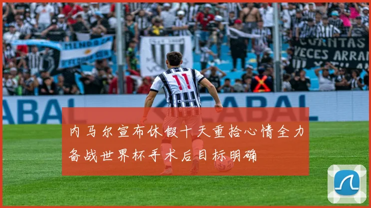 内马尔宣布休假十天重拾心情全力备战世界杯手术后目标明确