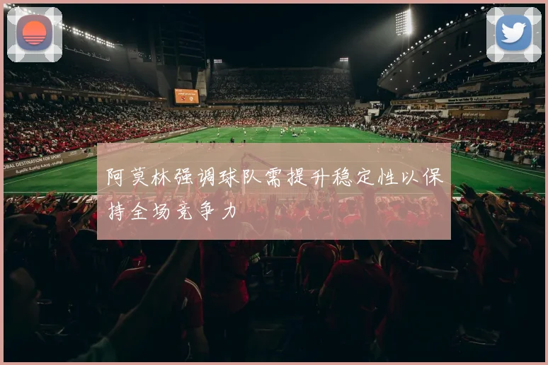 阿莫林强调球队需提升稳定性以保持全场竞争力