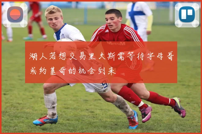 湖人若想交易里夫斯需等待字母哥或约基奇的机会到来