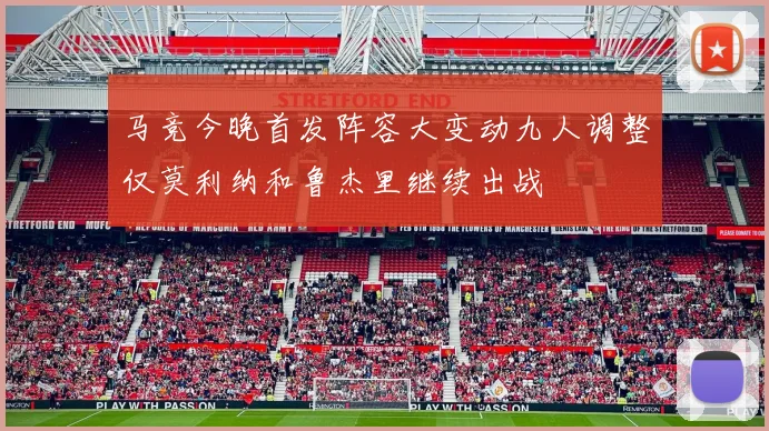 马竞今晚首发阵容大变动九人调整仅莫利纳和鲁杰里继续出战