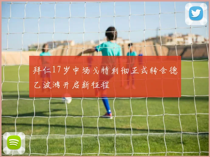 拜仁17岁中场戈特利彻正式转会德乙波鸿开启新征程