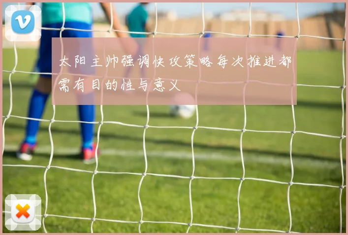 太阳主帅强调快攻策略每次推进都需有目的性与意义