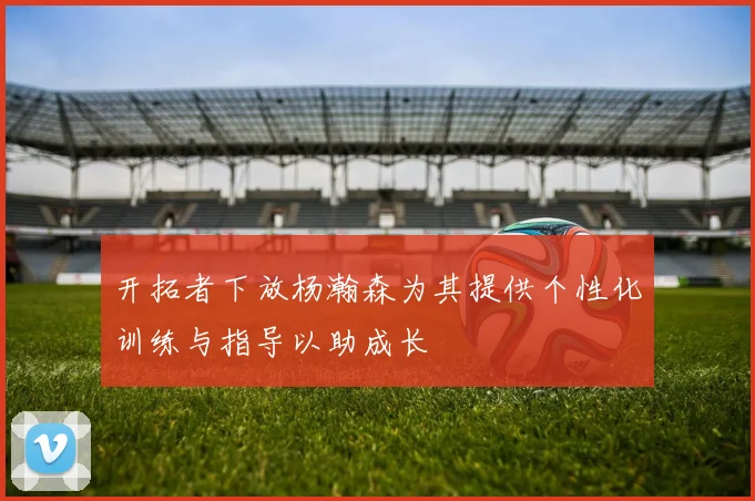 开拓者下放杨瀚森为其提供个性化训练与指导以助成长