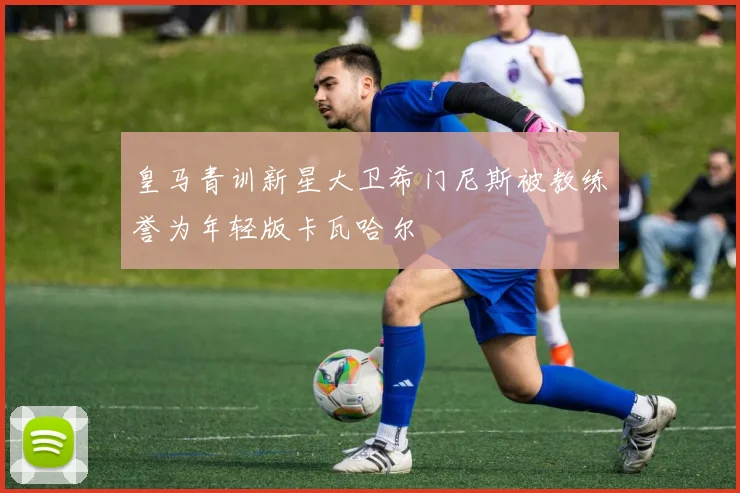 皇马青训新星大卫希门尼斯被教练誉为年轻版卡瓦哈尔