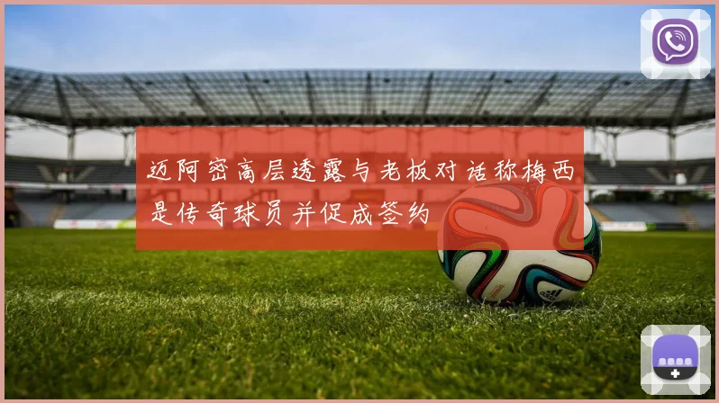迈阿密高层透露与老板对话称梅西是传奇球员并促成签约