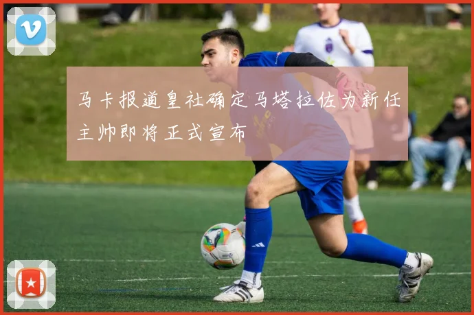 马卡报道皇社确定马塔拉佐为新任主帅即将正式宣布